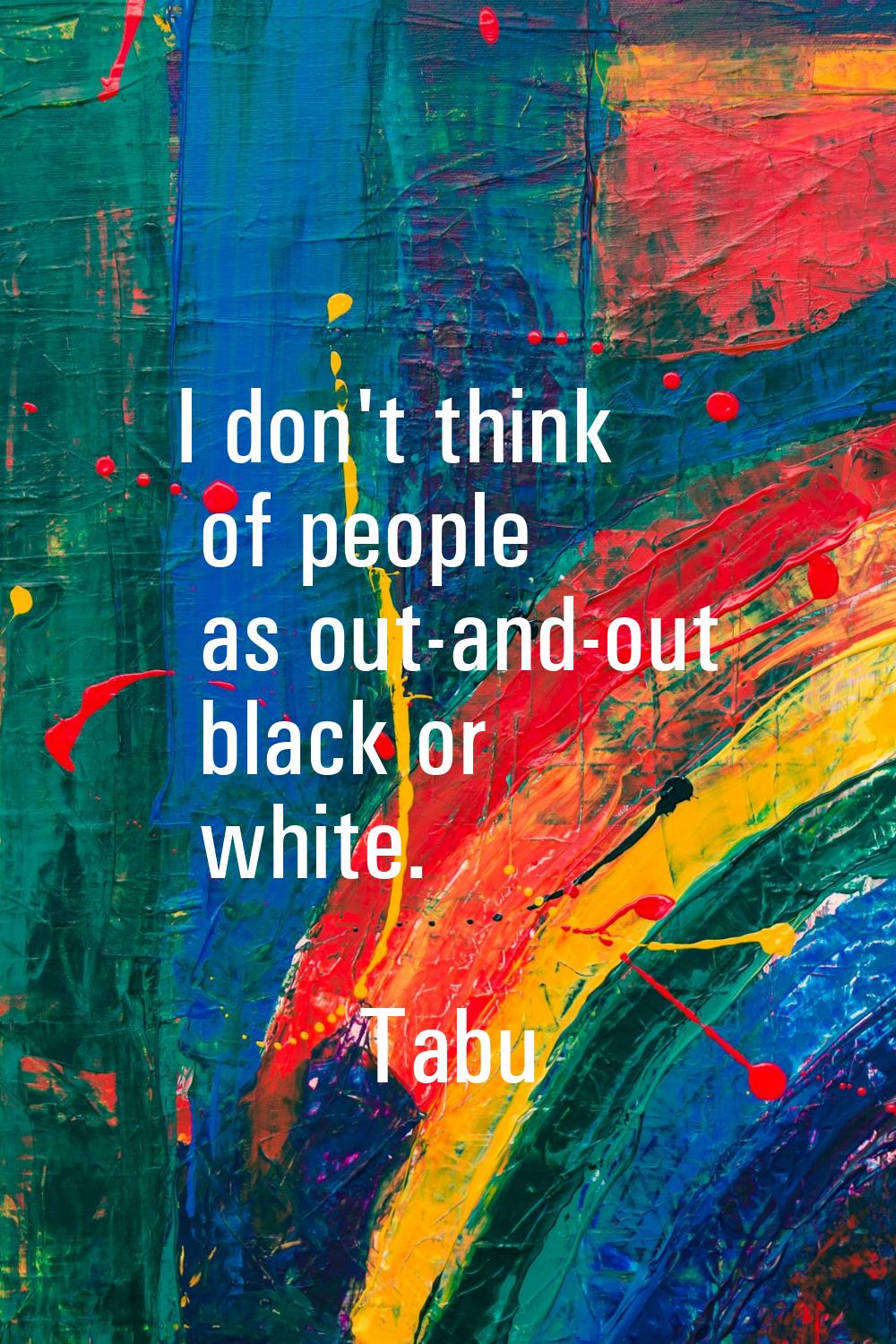 I don't think of people as out-and-out black or white.