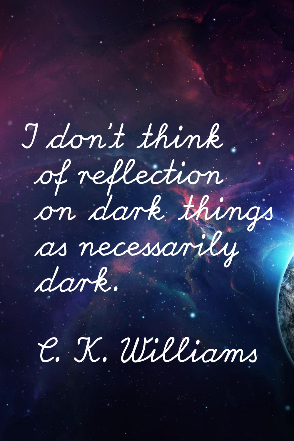 I don't think of reflection on dark things as necessarily dark.