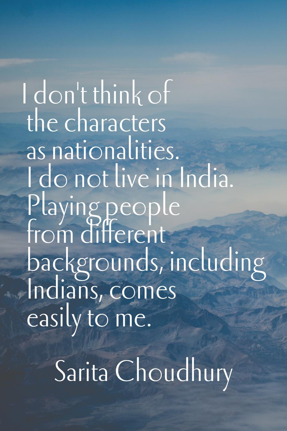 I don't think of the characters as nationalities. I do not live in India. Playing people from diffe