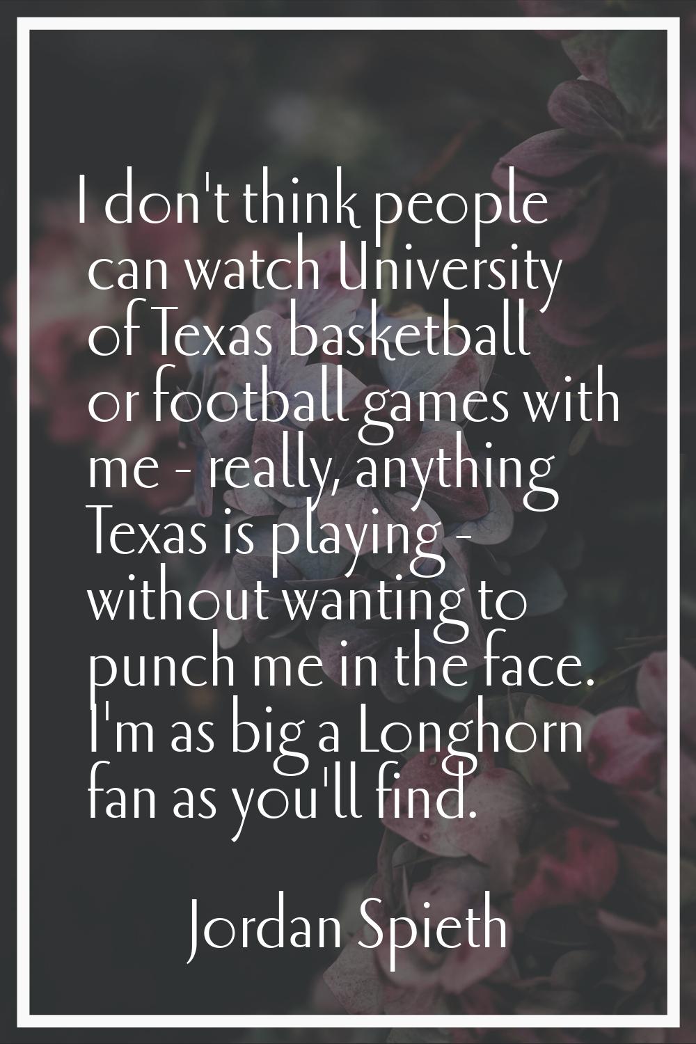 I don't think people can watch University of Texas basketball or football games with me - really, a
