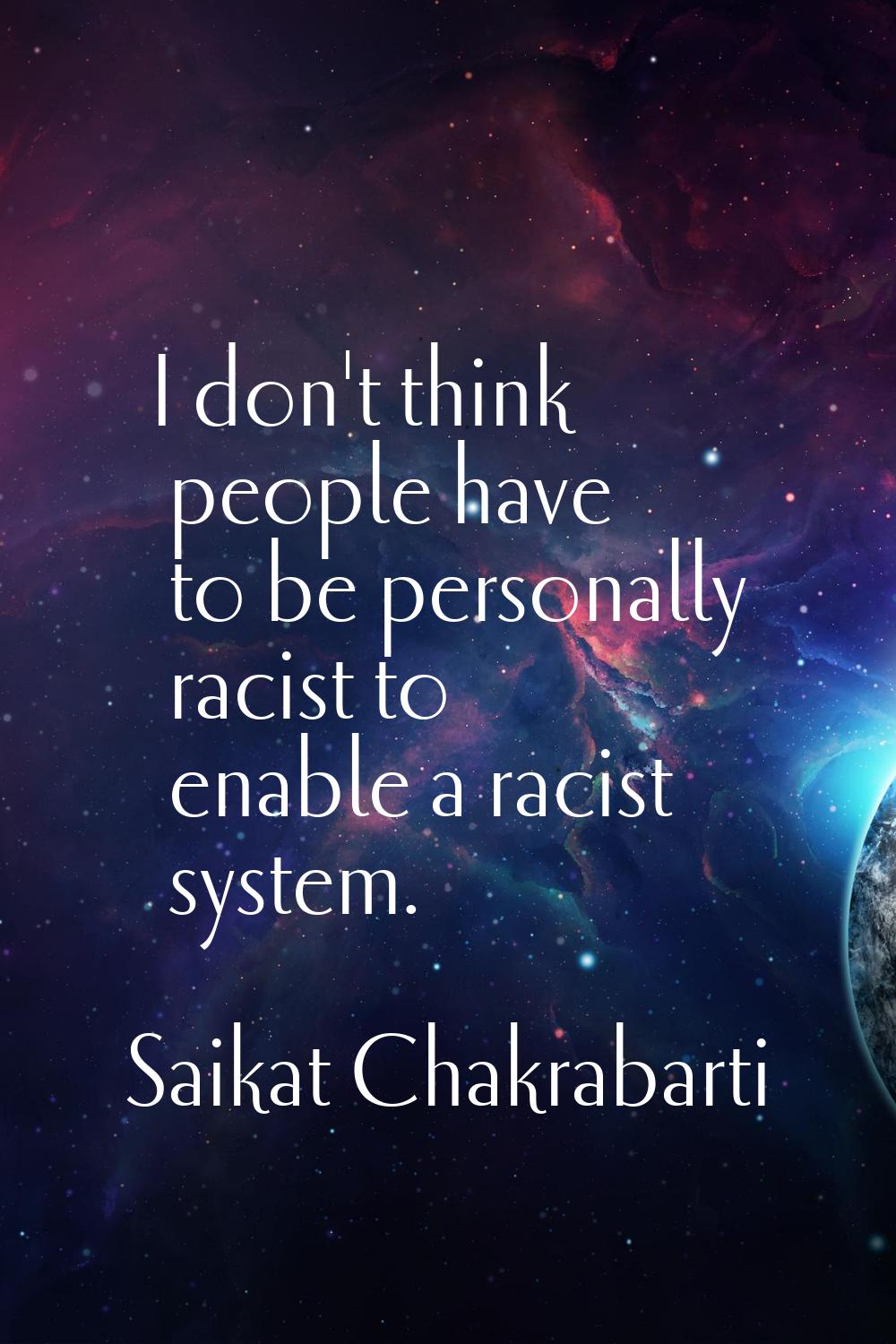 I don't think people have to be personally racist to enable a racist system.