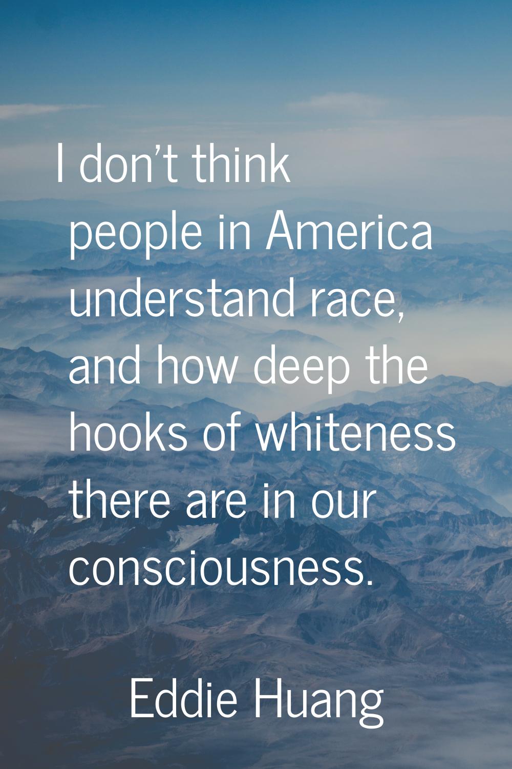 I don't think people in America understand race, and how deep the hooks of whiteness there are in o