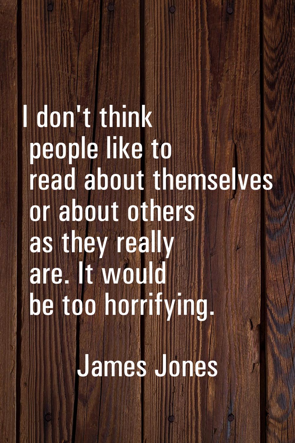 I don't think people like to read about themselves or about others as they really are. It would be 
