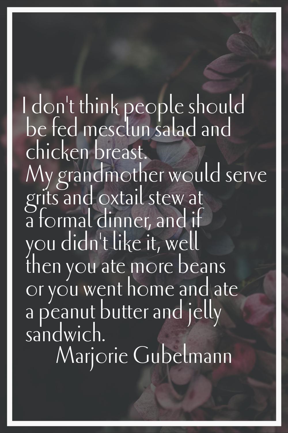 I don't think people should be fed mesclun salad and chicken breast. My grandmother would serve gri