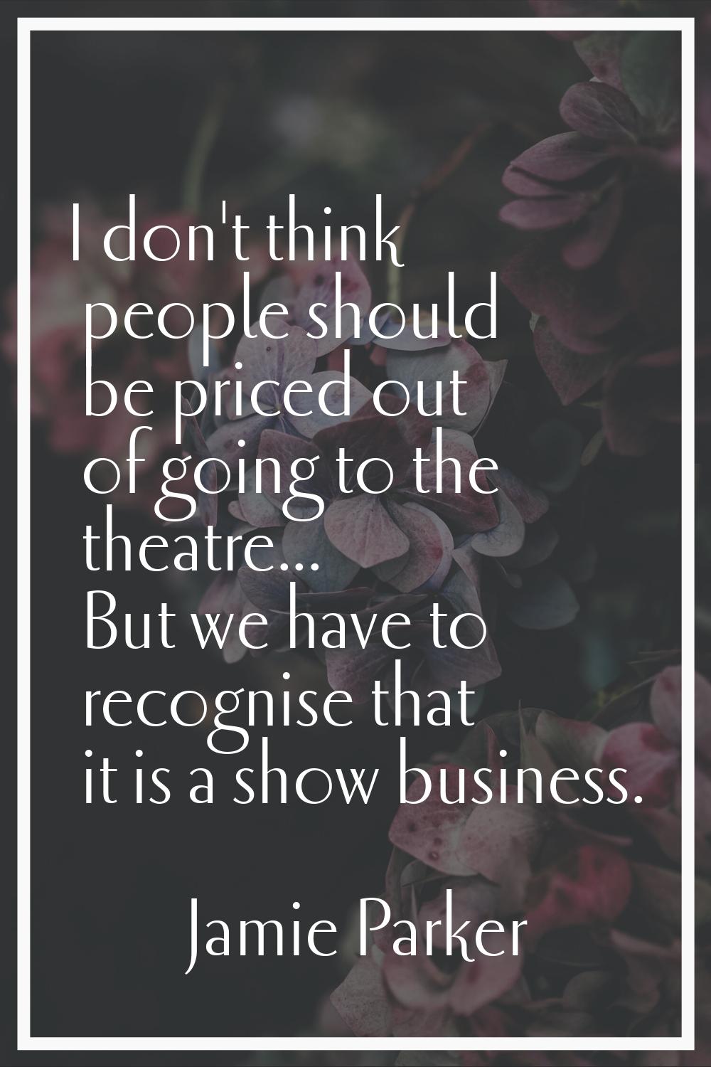I don't think people should be priced out of going to the theatre... But we have to recognise that 
