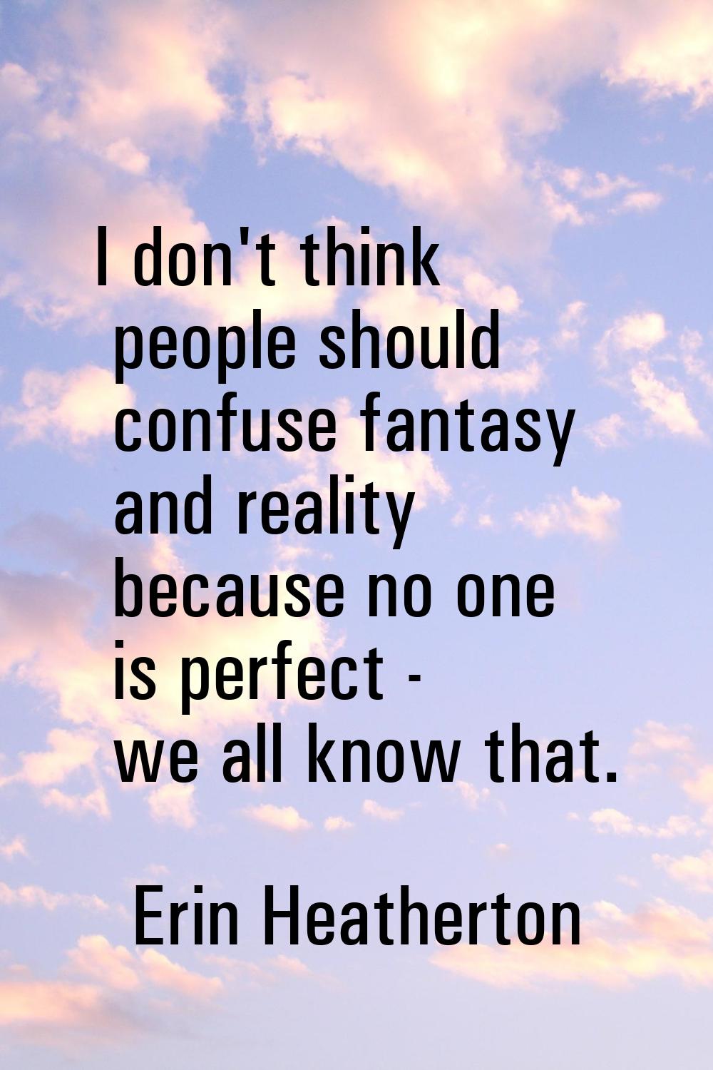 I don't think people should confuse fantasy and reality because no one is perfect - we all know tha
