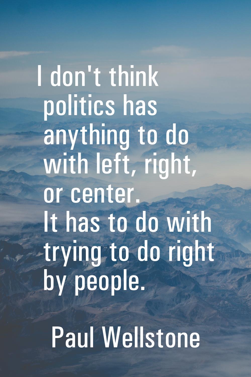 I don't think politics has anything to do with left, right, or center. It has to do with trying to 