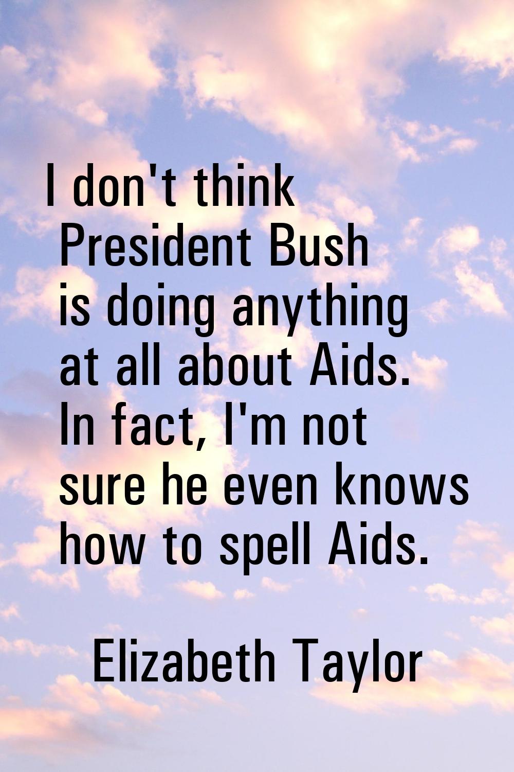 I don't think President Bush is doing anything at all about Aids. In fact, I'm not sure he even kno