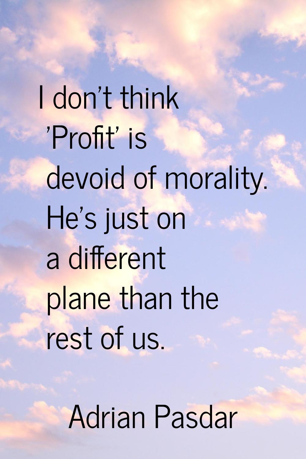 I don't think 'Profit' is devoid of morality. He's just on a different plane than the rest of us.