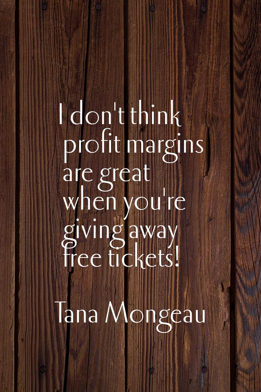 I don't think profit margins are great when you're giving away free tickets!