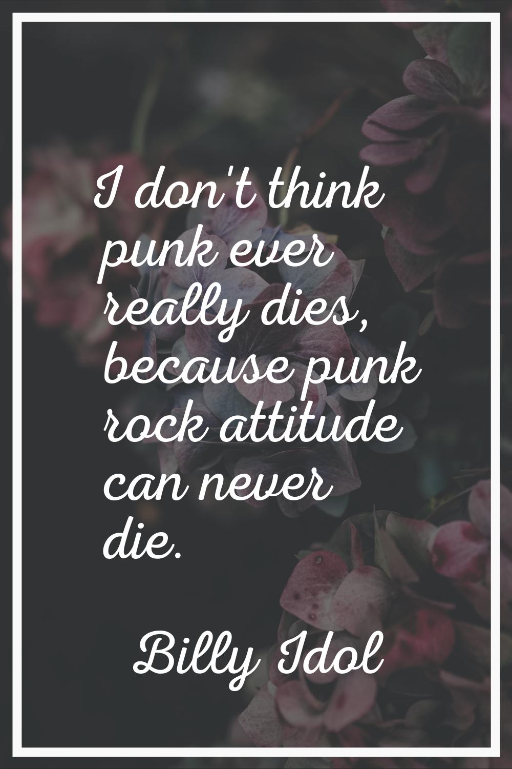 I don't think punk ever really dies, because punk rock attitude can never die.