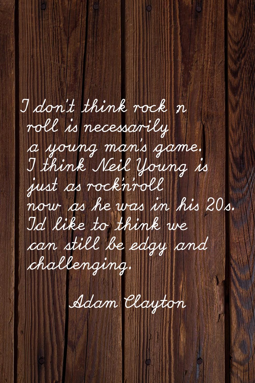 I don't think rock 'n roll is necessarily a young man's game. I think Neil Young is just as rock'n'