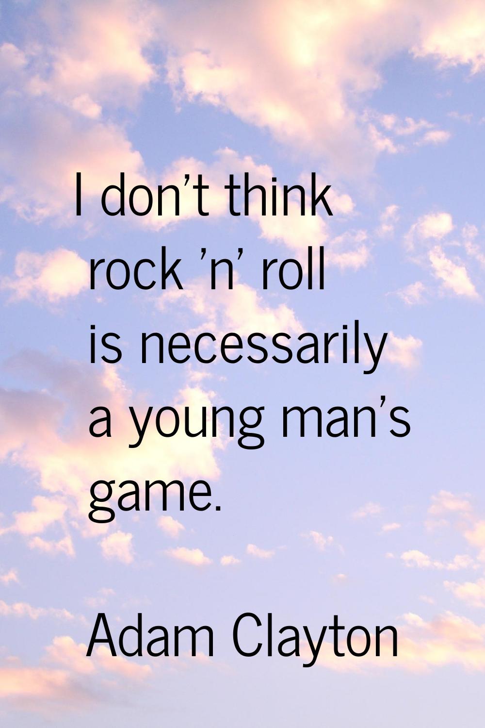 I don't think rock 'n' roll is necessarily a young man's game.