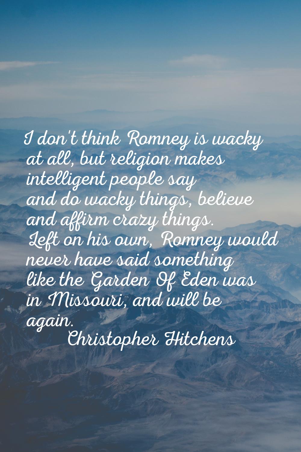 I don't think Romney is wacky at all, but religion makes intelligent people say and do wacky things