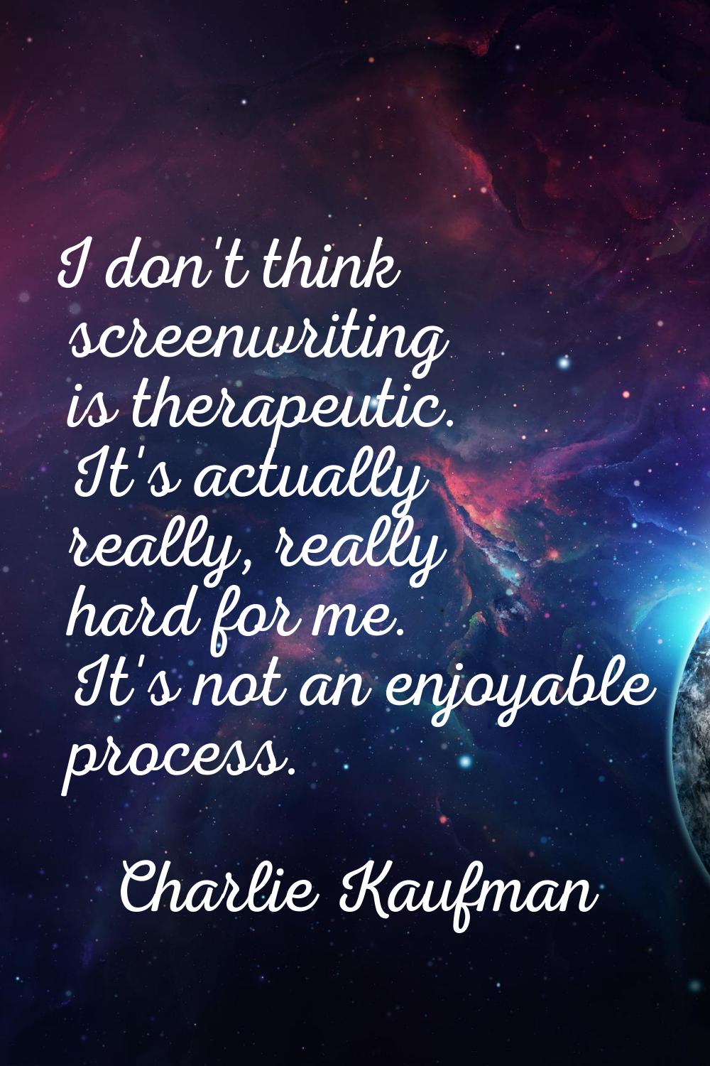I don't think screenwriting is therapeutic. It's actually really, really hard for me. It's not an e