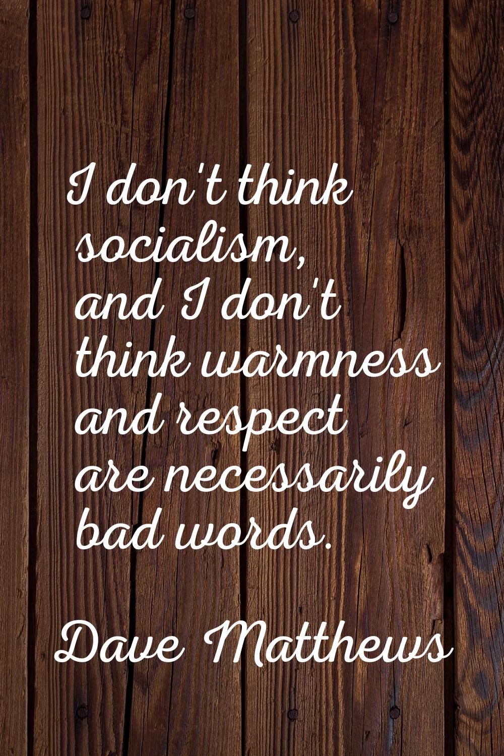 I don't think socialism, and I don't think warmness and respect are necessarily bad words.