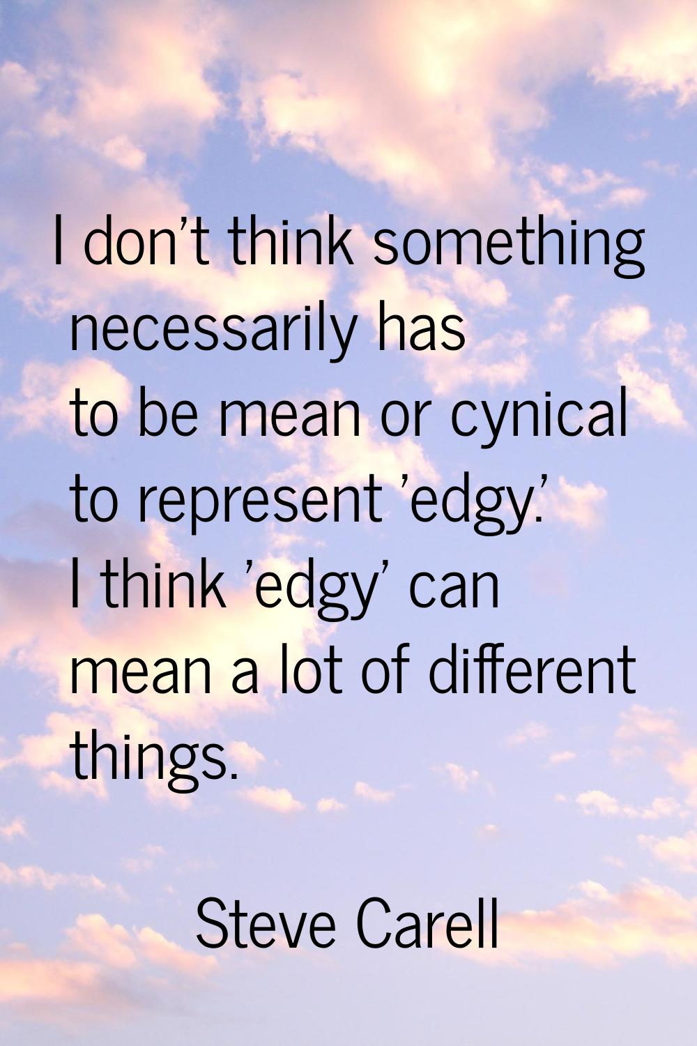 I don't think something necessarily has to be mean or cynical to represent 'edgy.' I think 'edgy' c