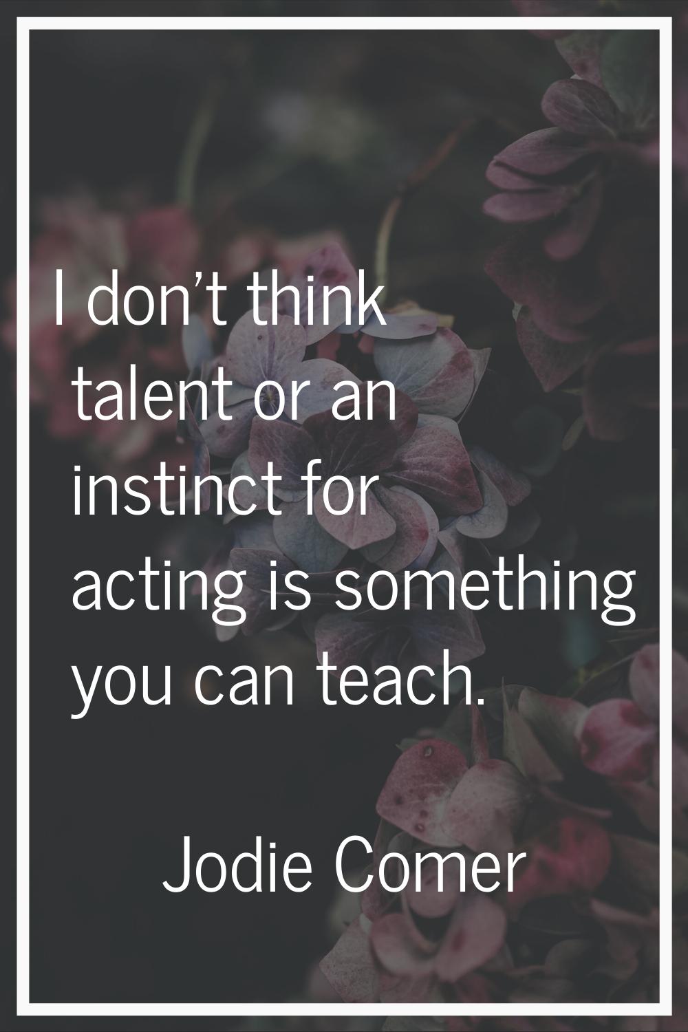 I don't think talent or an instinct for acting is something you can teach.