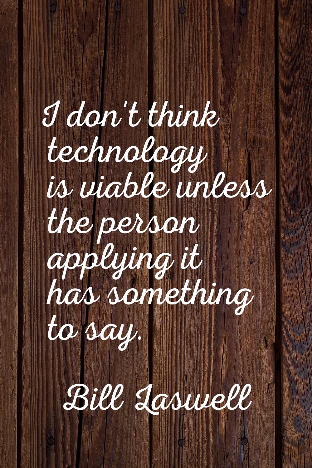 I don't think technology is viable unless the person applying it has something to say.