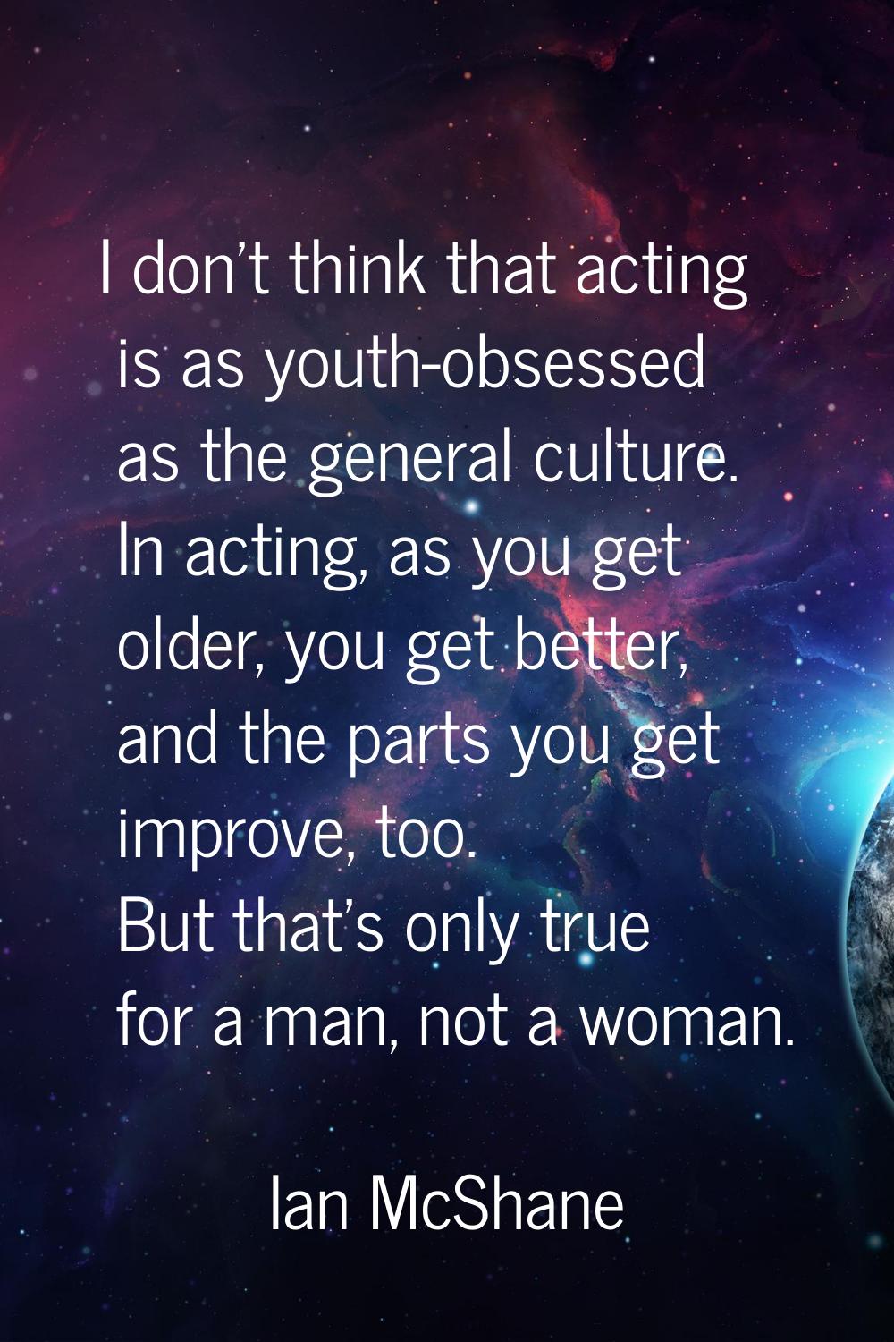 I don't think that acting is as youth-obsessed as the general culture. In acting, as you get older,