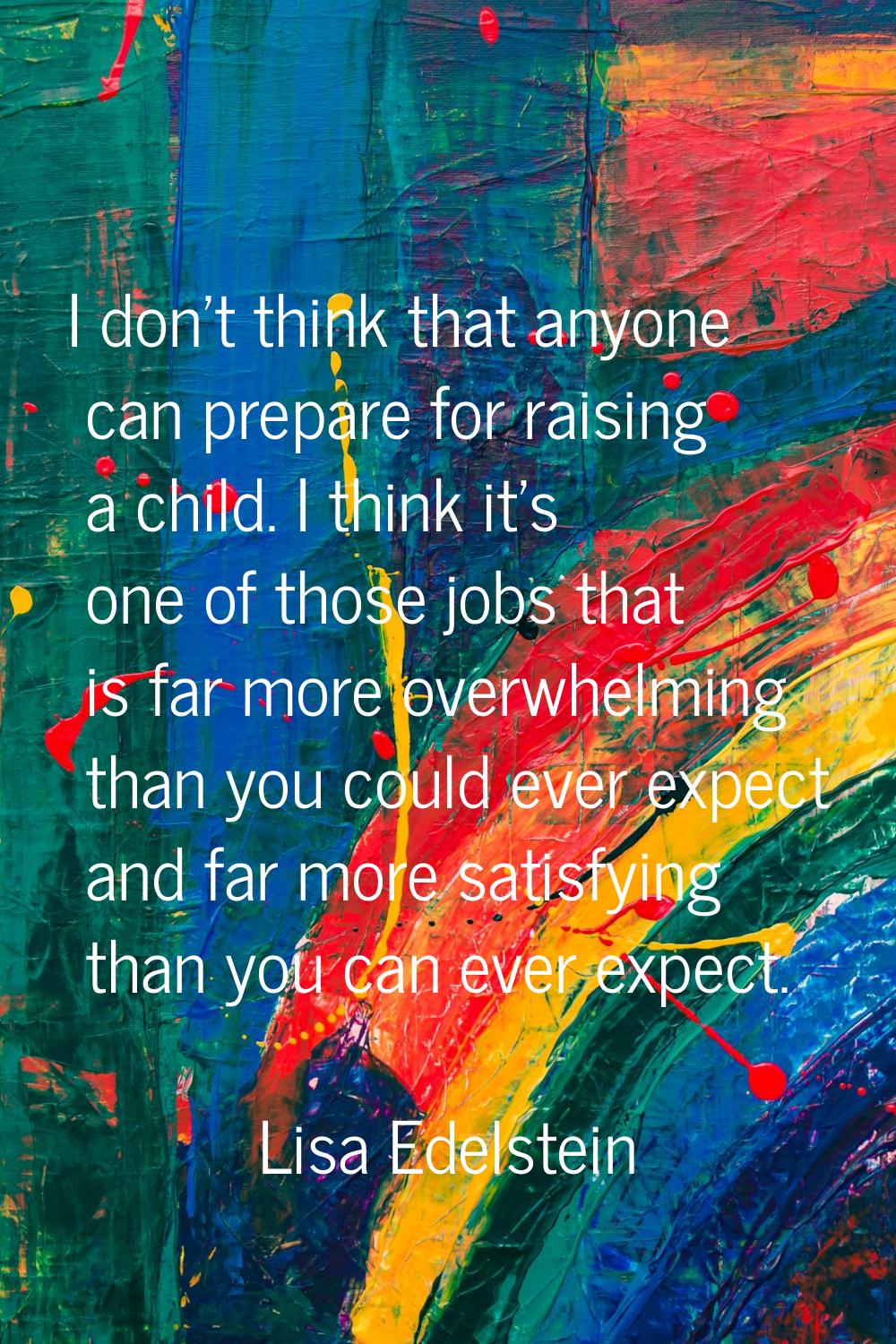 I don't think that anyone can prepare for raising a child. I think it's one of those jobs that is f