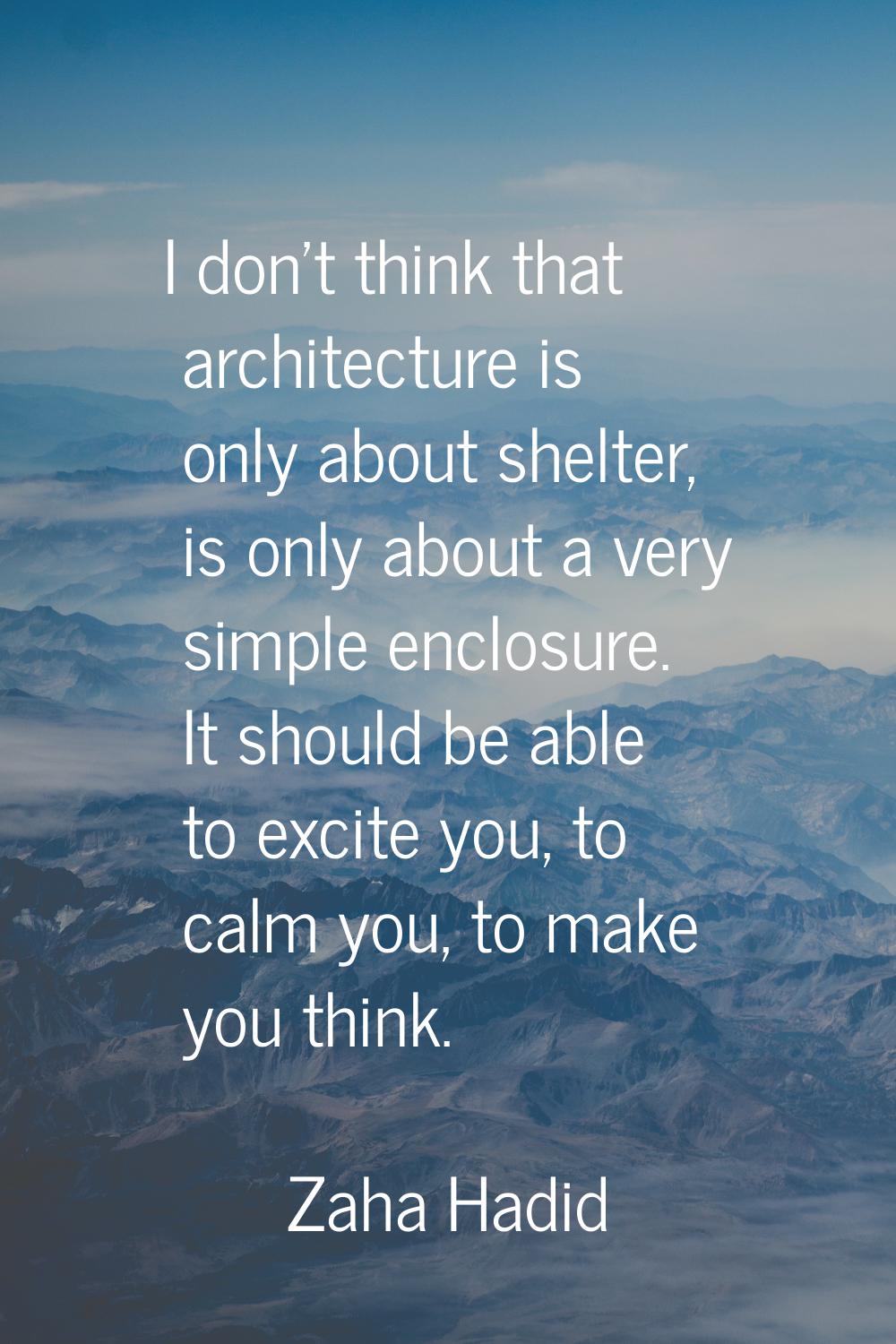 I don't think that architecture is only about shelter, is only about a very simple enclosure. It sh