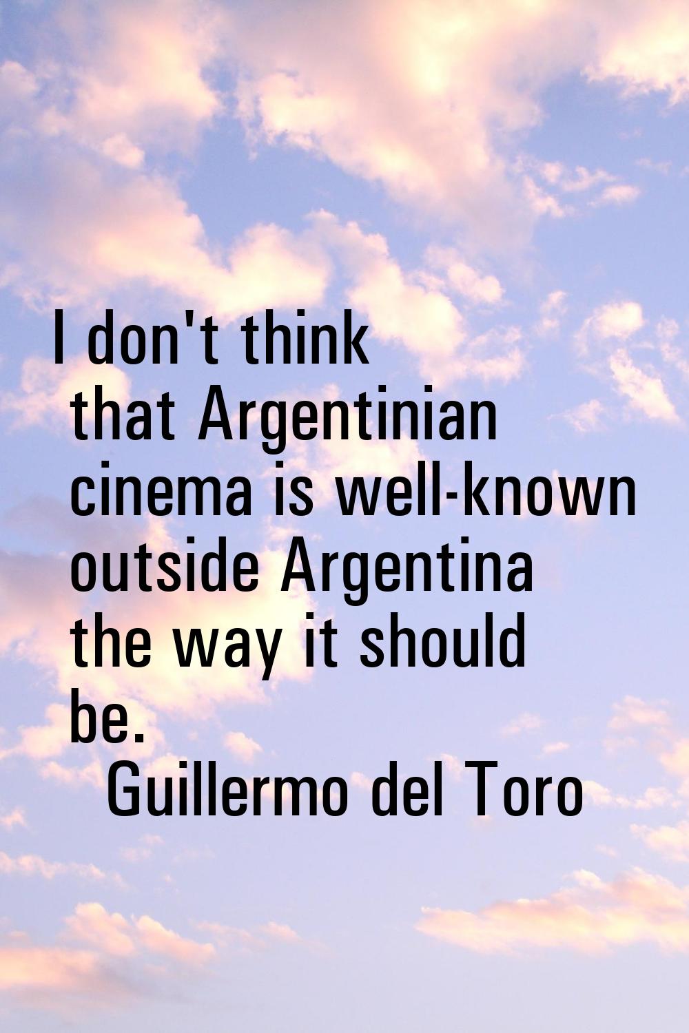 I don't think that Argentinian cinema is well-known outside Argentina the way it should be.