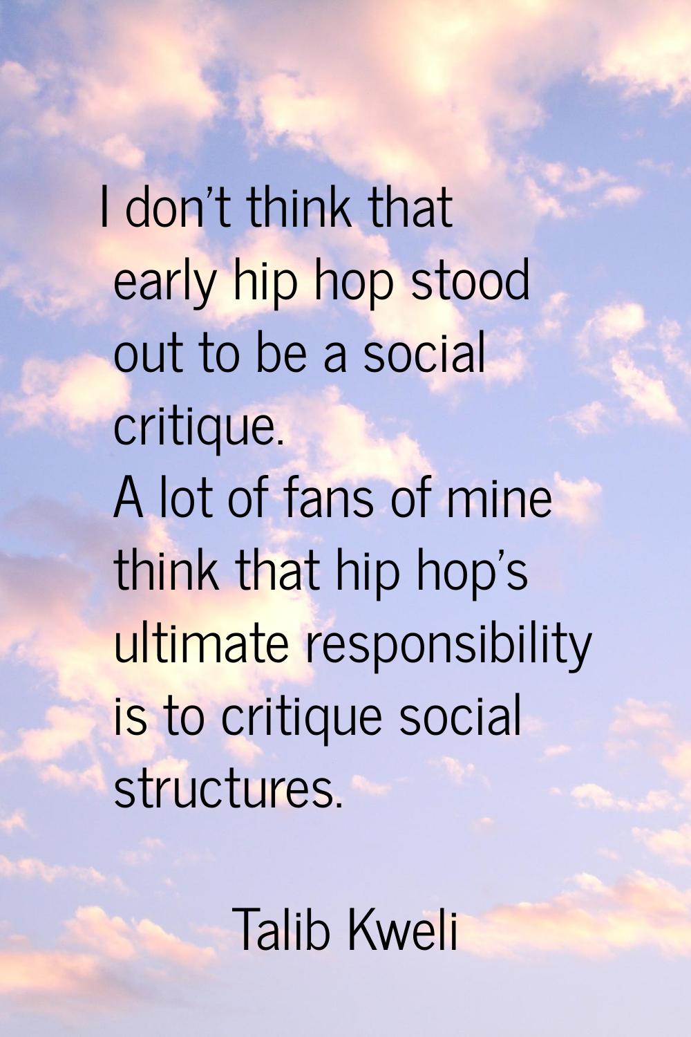 I don't think that early hip hop stood out to be a social critique. A lot of fans of mine think tha