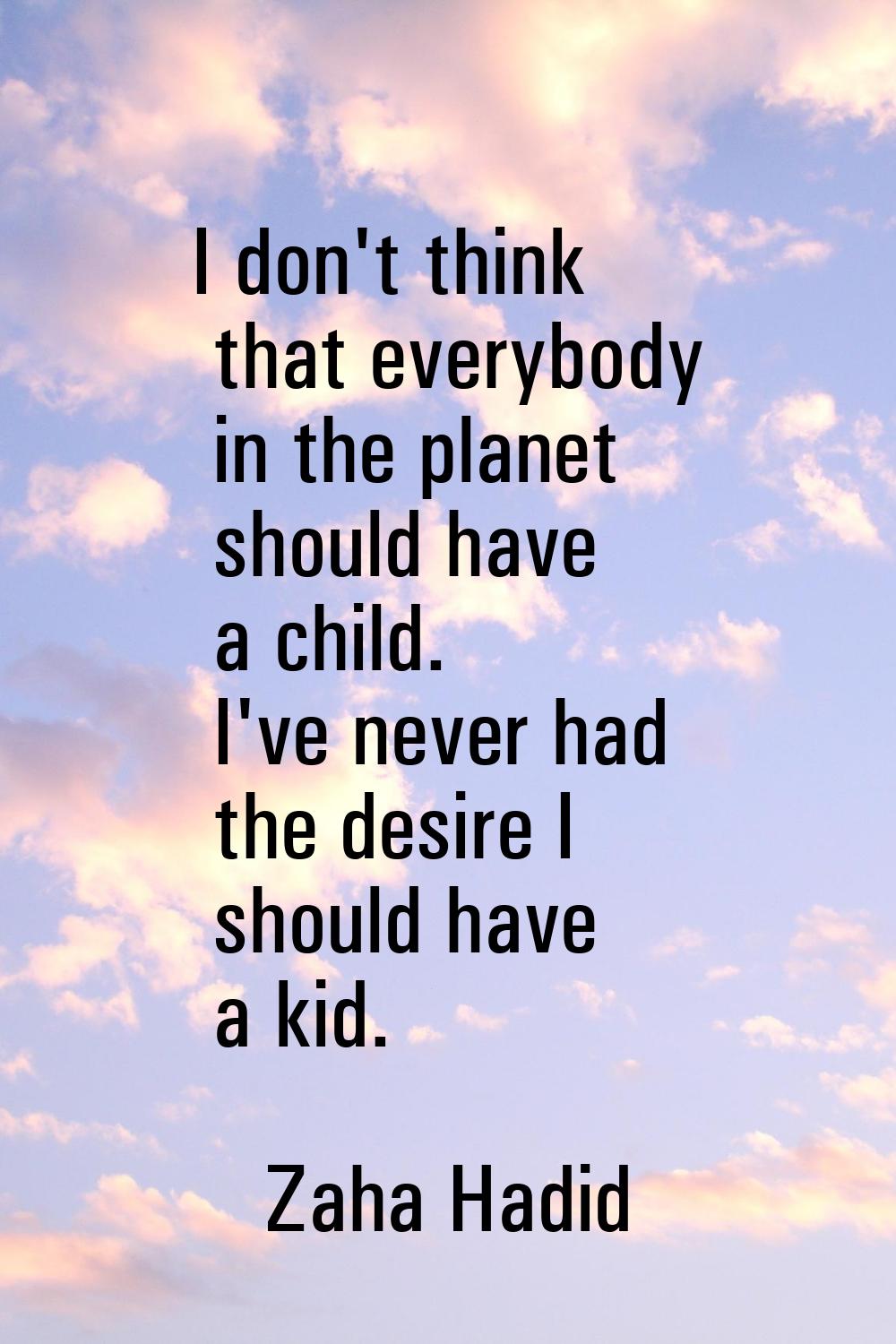 I don't think that everybody in the planet should have a child. I've never had the desire I should 