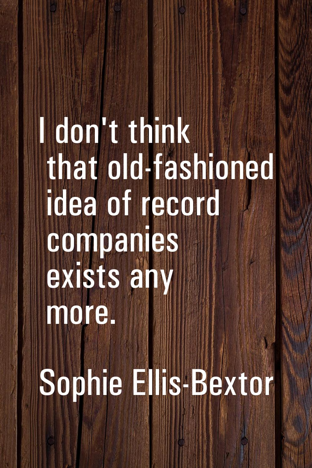 I don't think that old-fashioned idea of record companies exists any more.