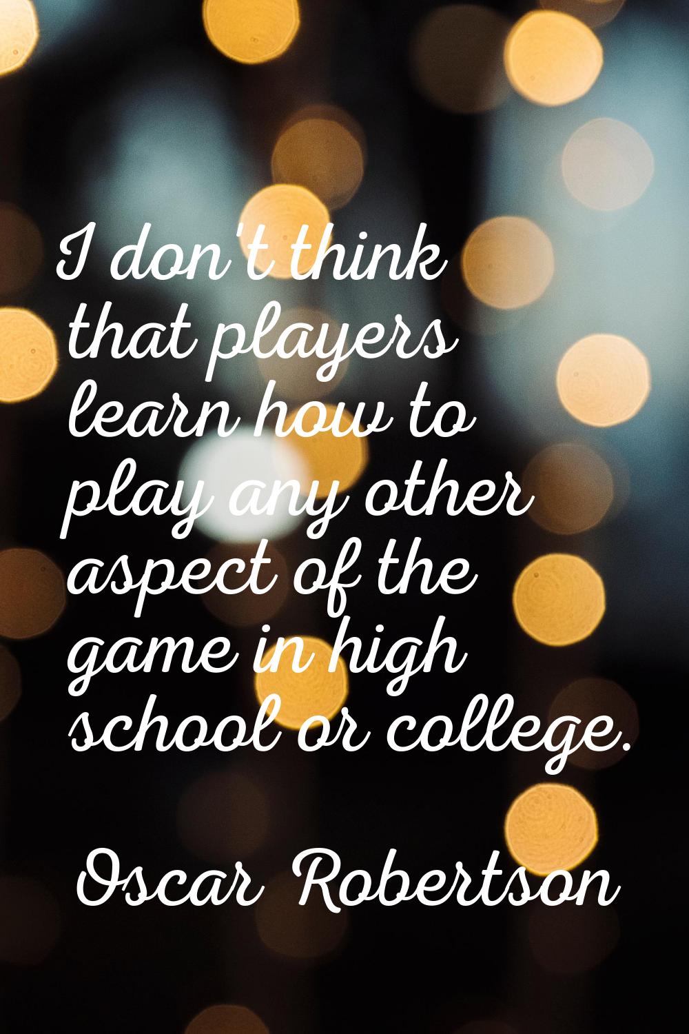 I don't think that players learn how to play any other aspect of the game in high school or college