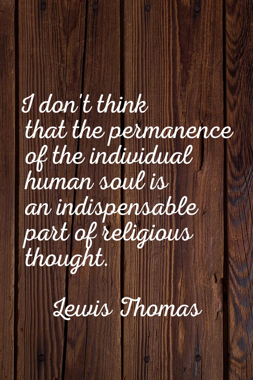 I don't think that the permanence of the individual human soul is an indispensable part of religiou