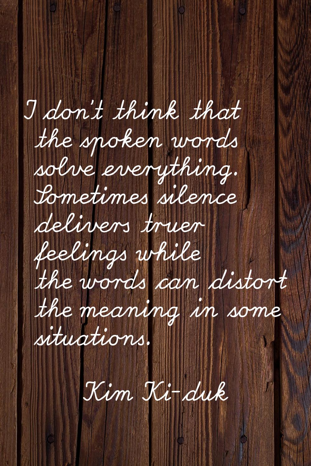 I don't think that the spoken words solve everything. Sometimes silence delivers truer feelings whi