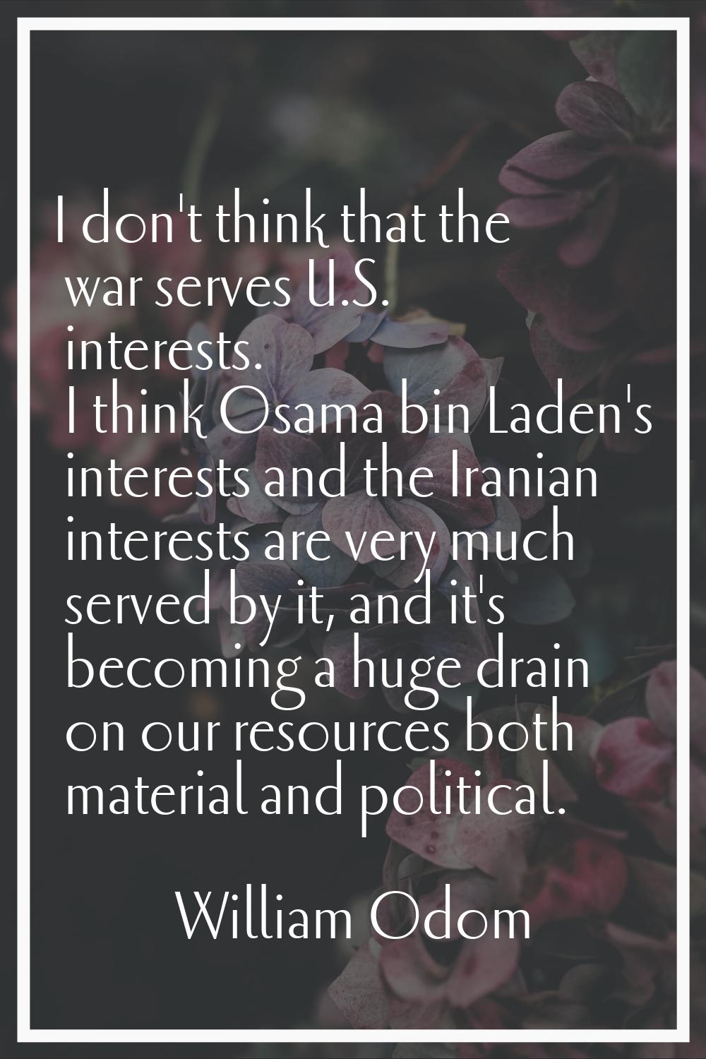 I don't think that the war serves U.S. interests. I think Osama bin Laden's interests and the Irani