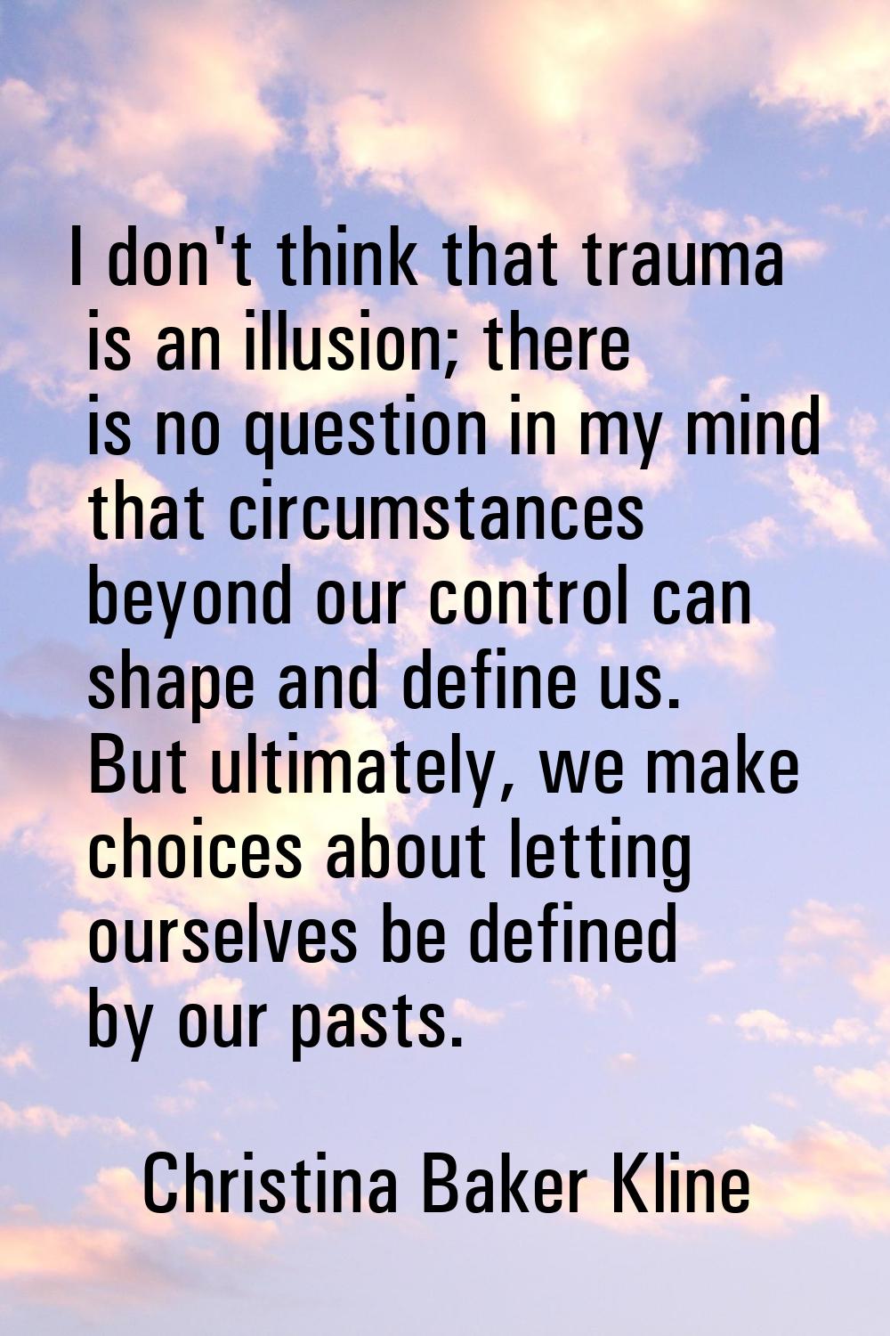 I don't think that trauma is an illusion; there is no question in my mind that circumstances beyond