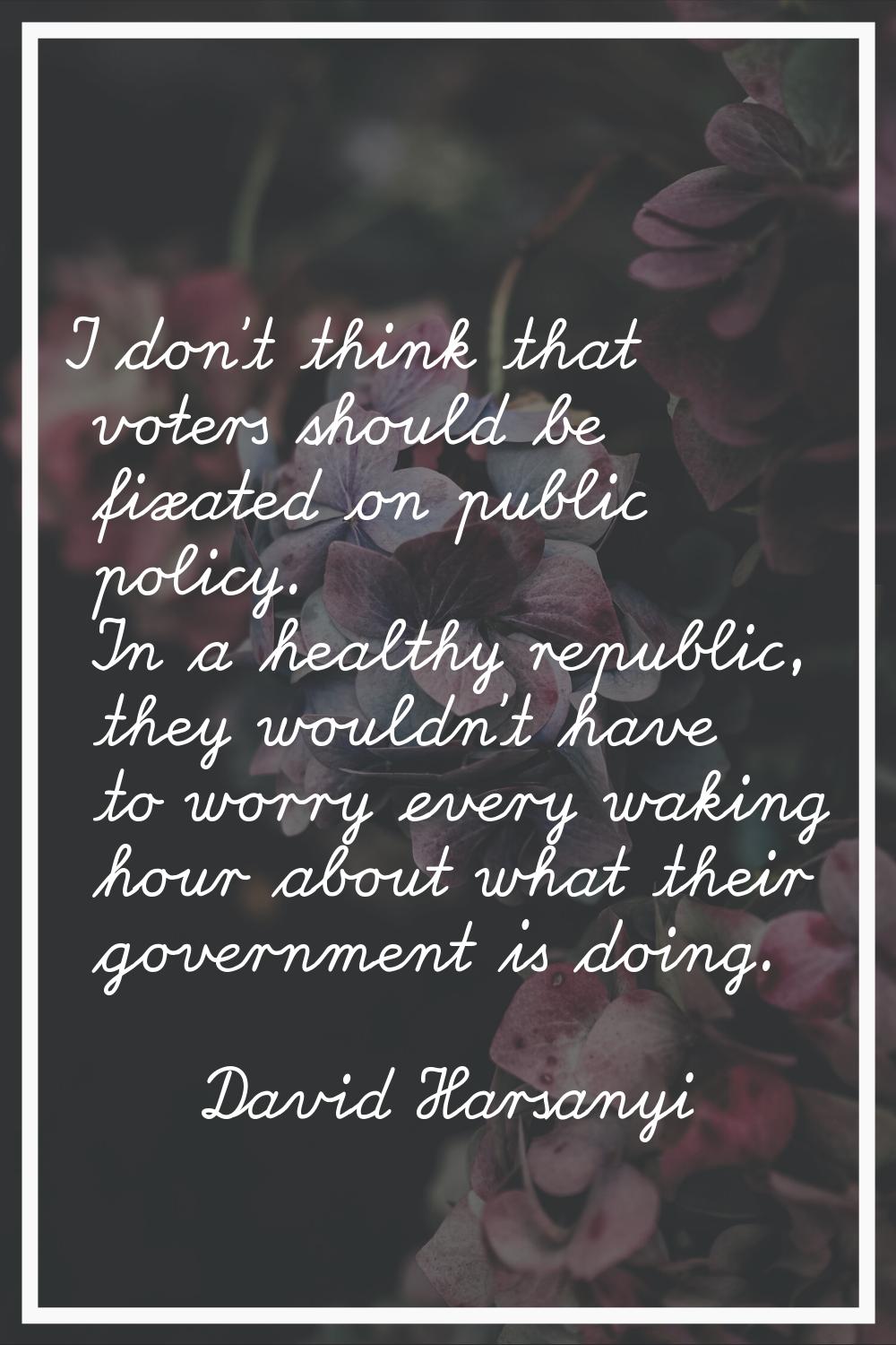 I don't think that voters should be fixated on public policy. In a healthy republic, they wouldn't 