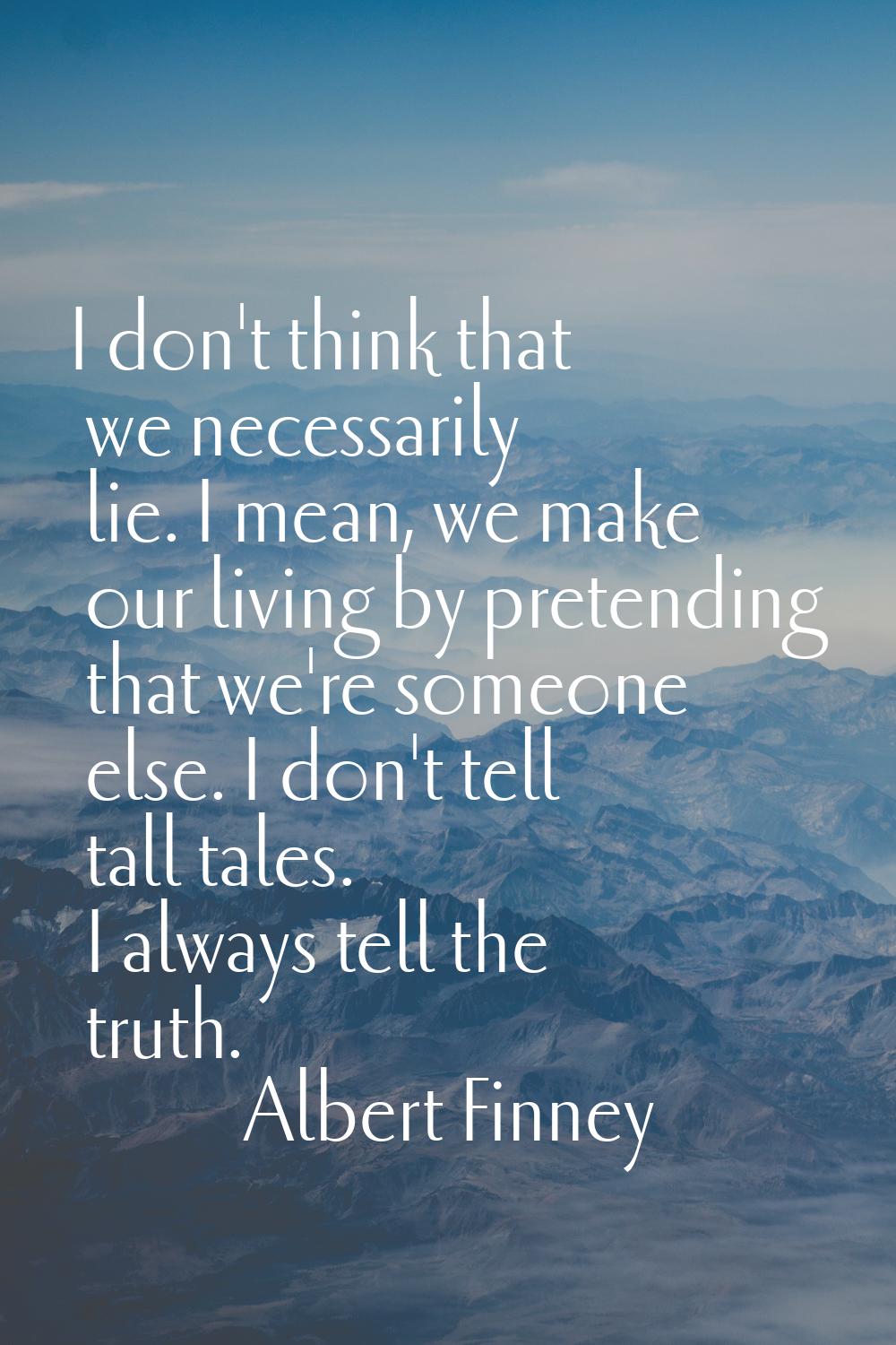 I don't think that we necessarily lie. I mean, we make our living by pretending that we're someone 