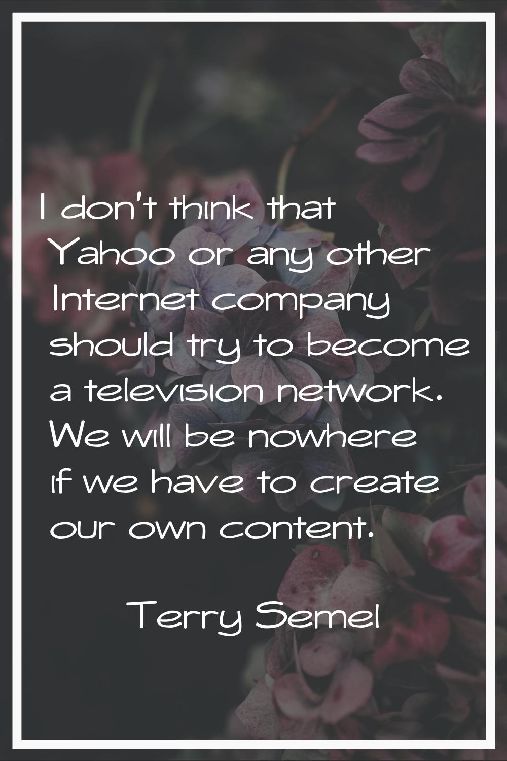 I don't think that Yahoo or any other Internet company should try to become a television network. W