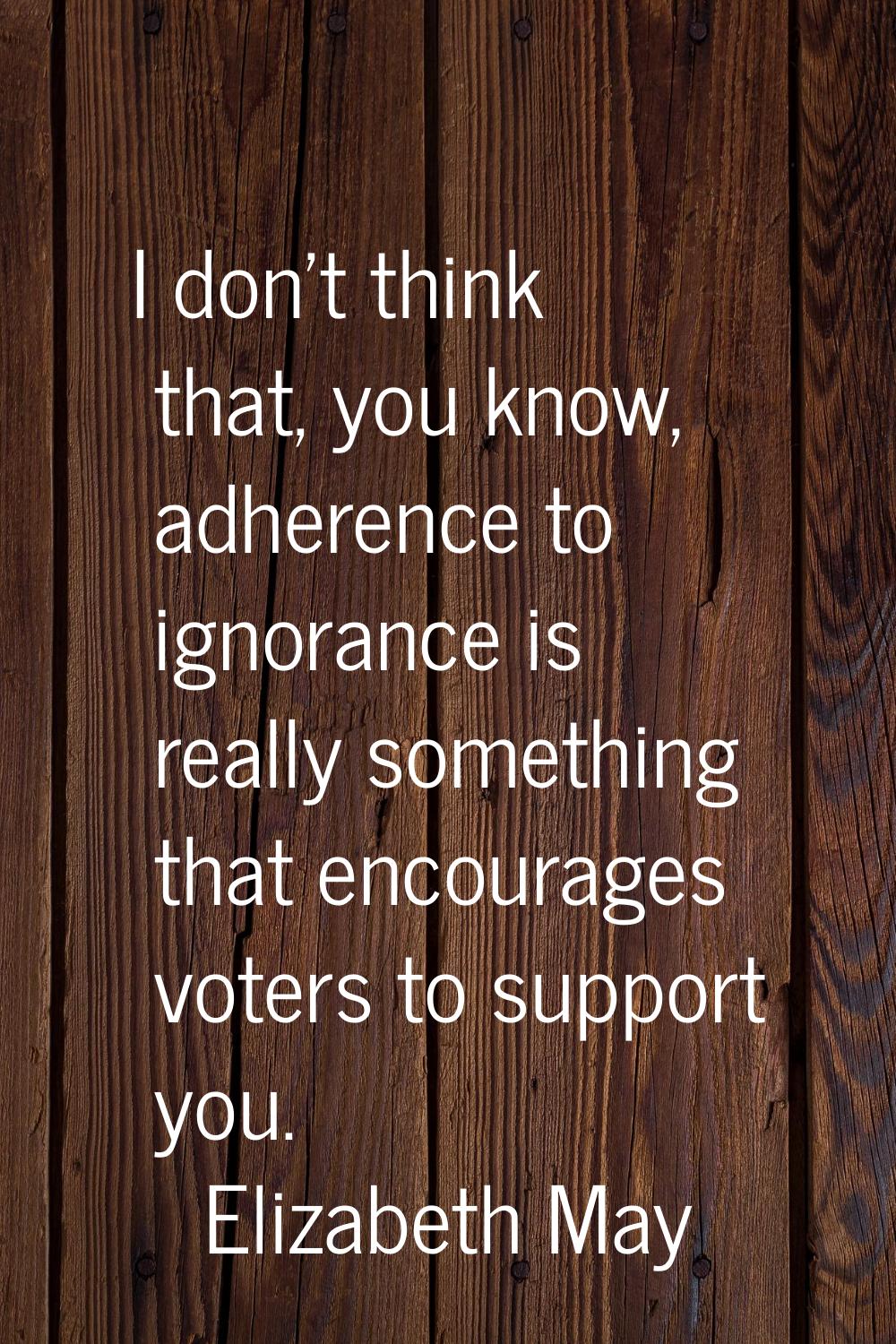 I don't think that, you know, adherence to ignorance is really something that encourages voters to 