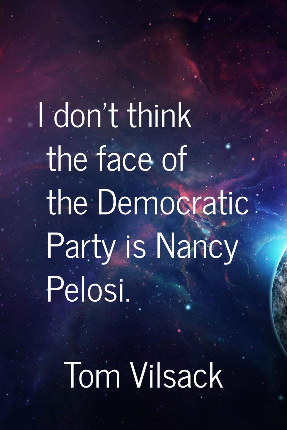 I don't think the face of the Democratic Party is Nancy Pelosi.