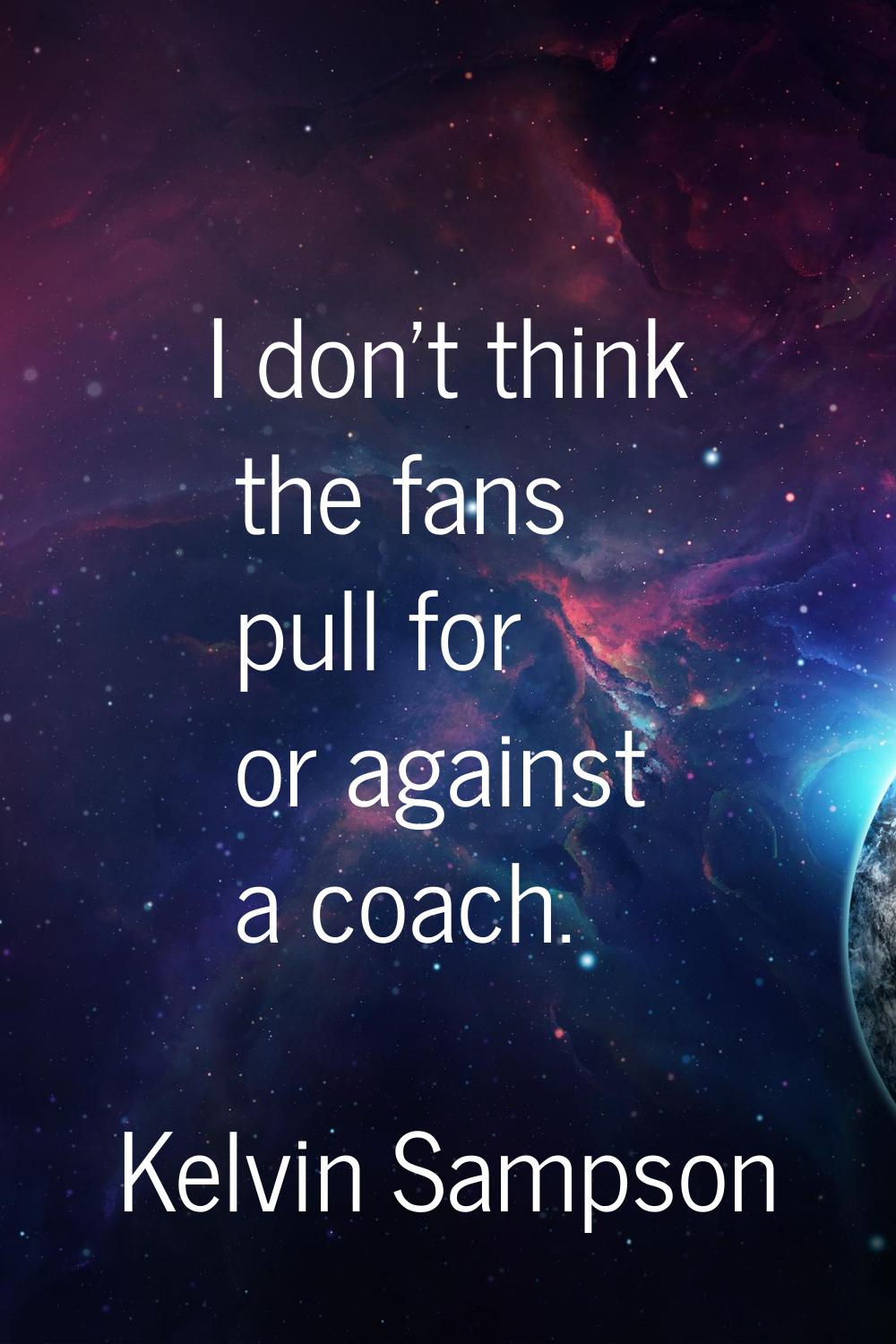 I don't think the fans pull for or against a coach.