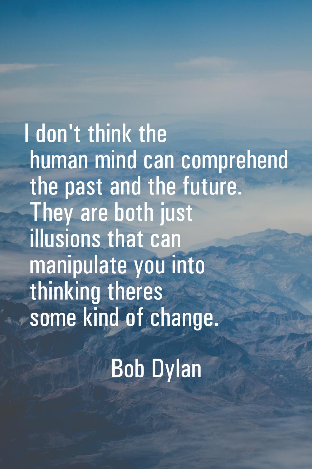 I don't think the human mind can comprehend the past and the future. They are both just illusions t