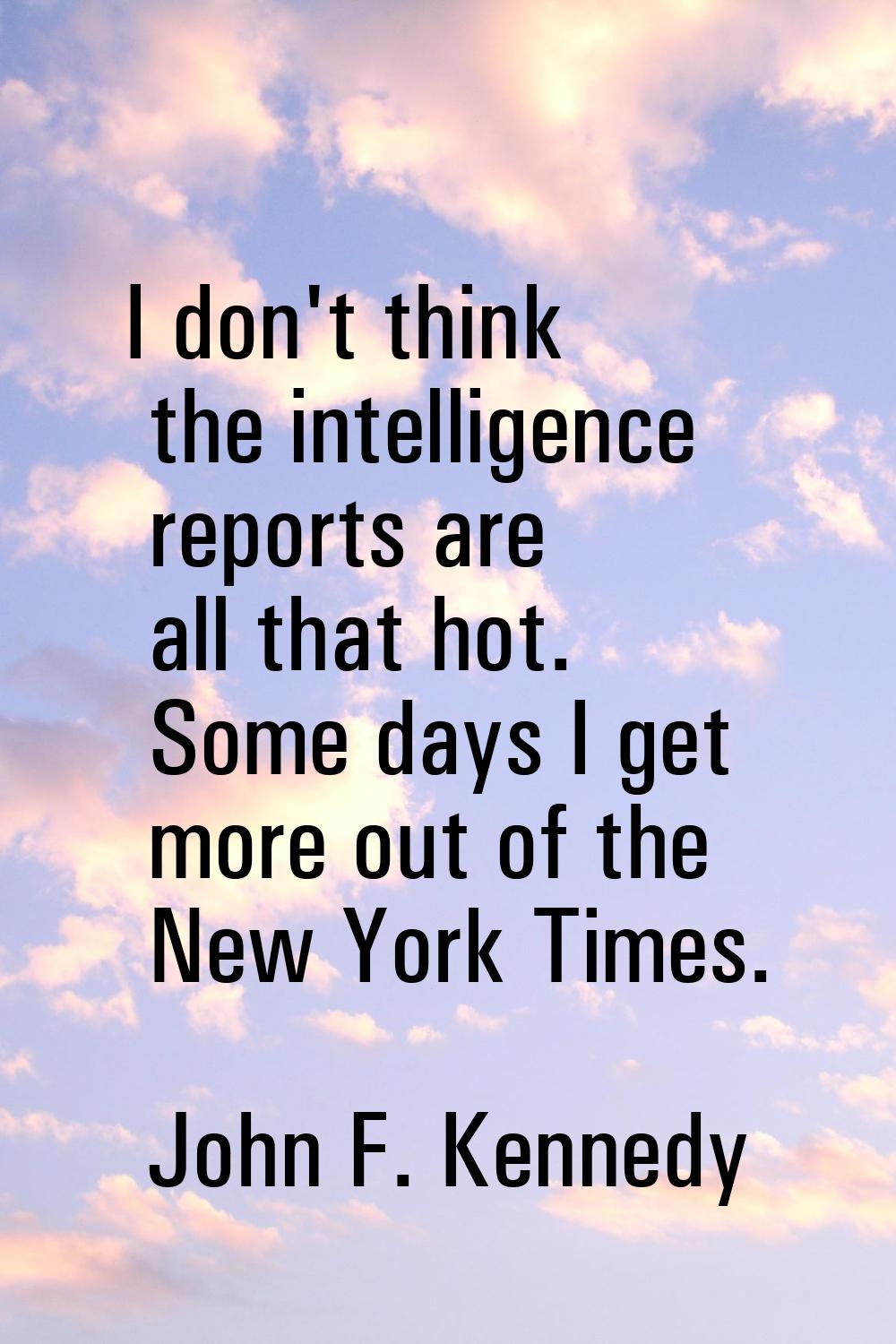 I don't think the intelligence reports are all that hot. Some days I get more out of the New York T