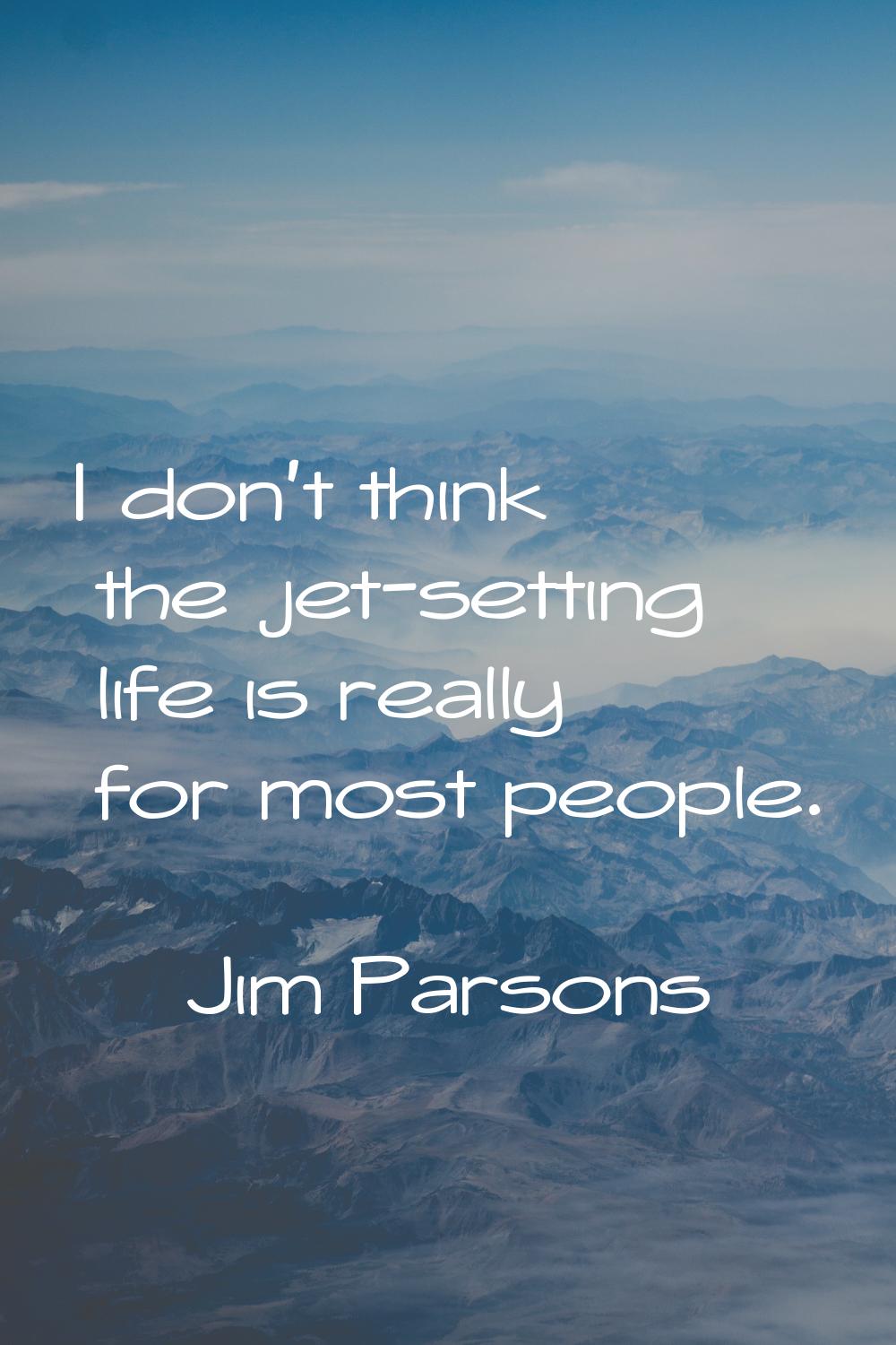 I don't think the jet-setting life is really for most people.
