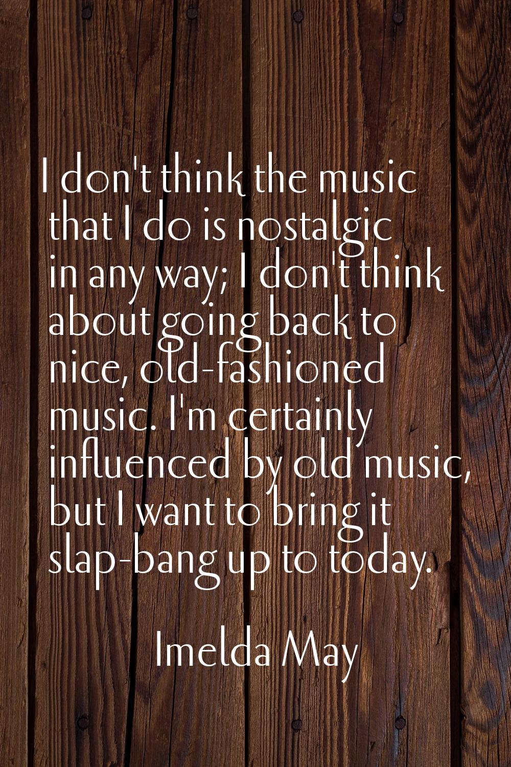 I don't think the music that I do is nostalgic in any way; I don't think about going back to nice, 