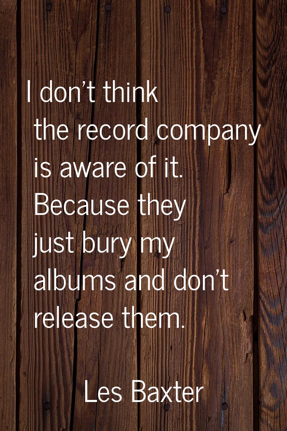 I don't think the record company is aware of it. Because they just bury my albums and don't release