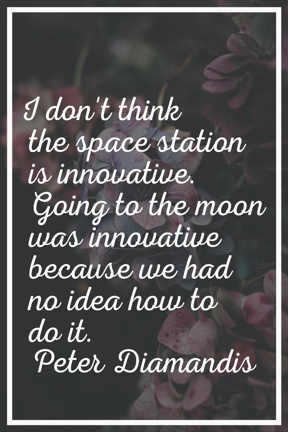I don't think the space station is innovative. Going to the moon was innovative because we had no i