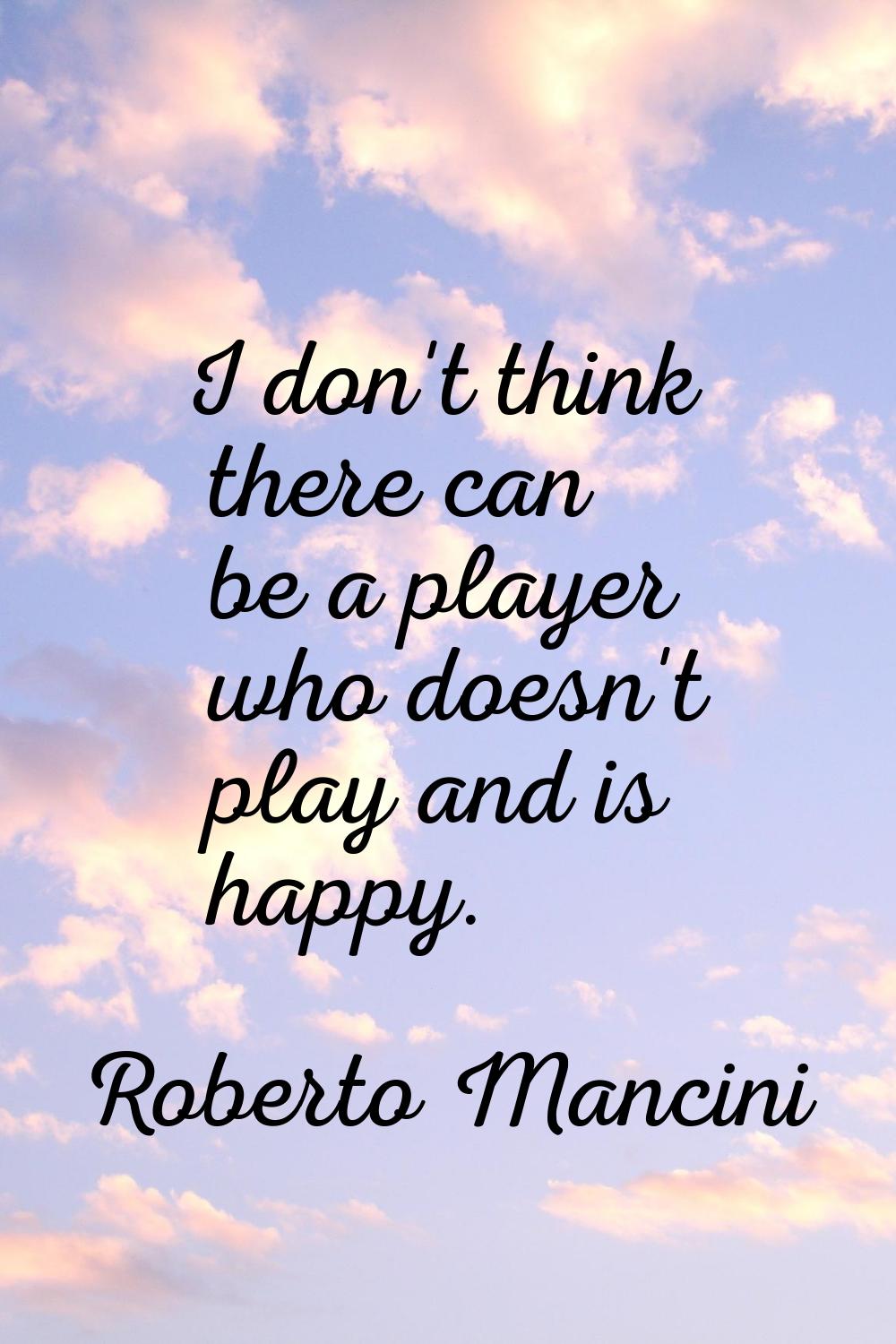 I don't think there can be a player who doesn't play and is happy.