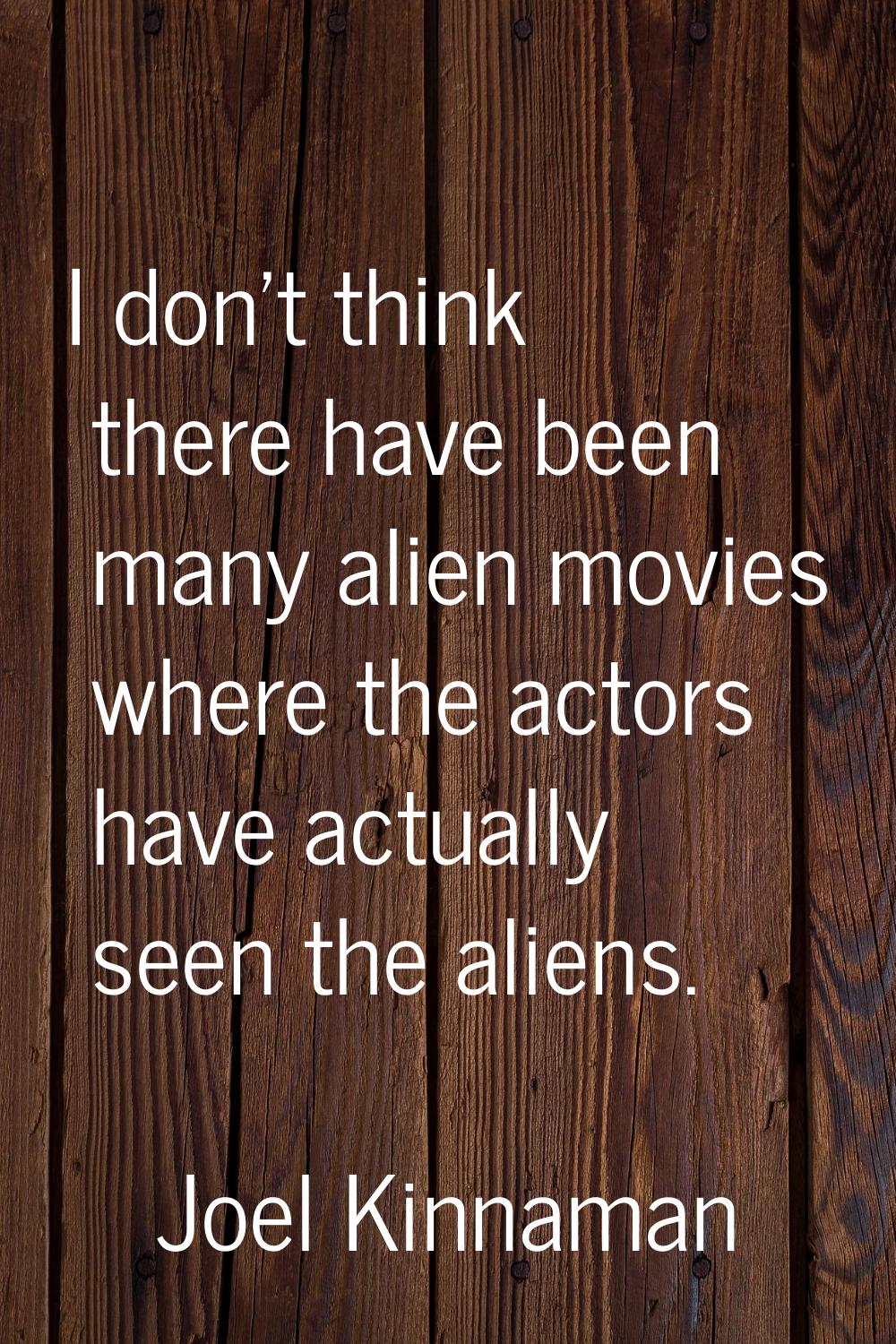 I don't think there have been many alien movies where the actors have actually seen the aliens.