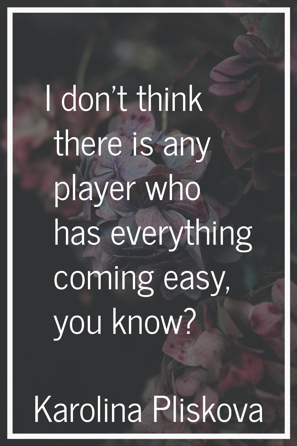 I don't think there is any player who has everything coming easy, you know?
